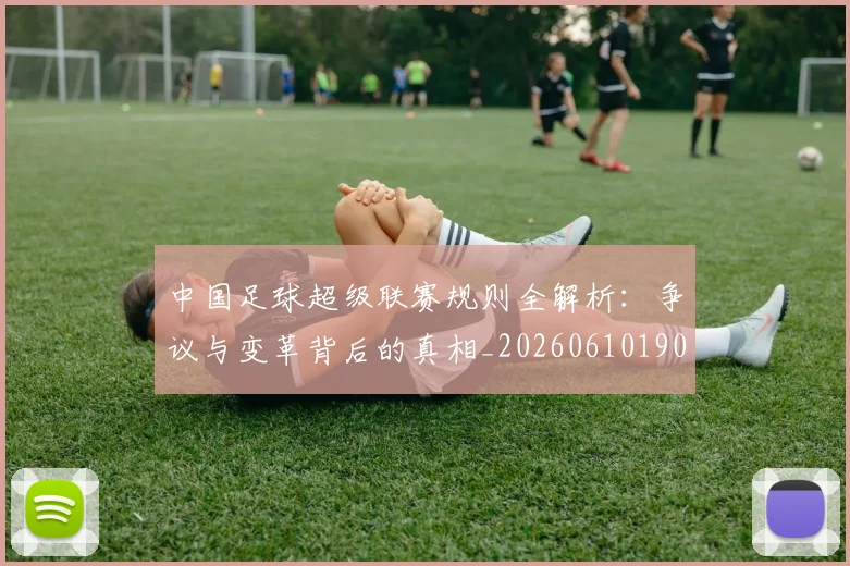 中国足球超级联赛规则全解析：争议与变革背后的真相_20260610190324