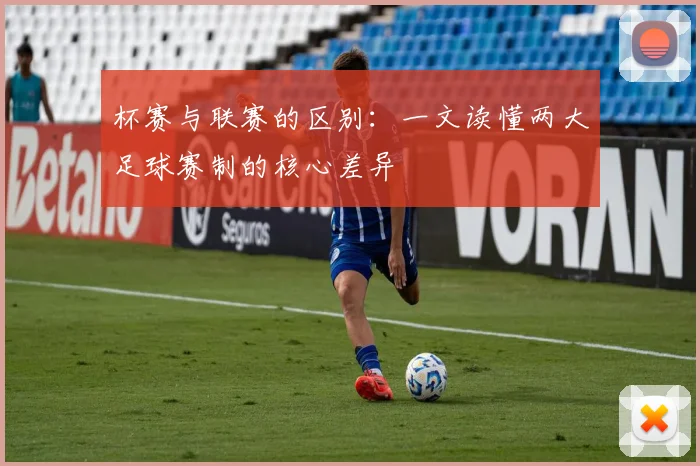 杯赛与联赛的区别:一文读懂两大足球赛制的核心差异