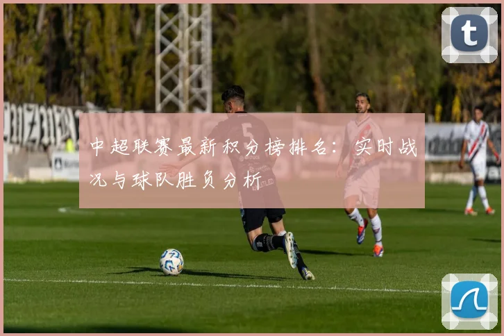中超联赛最新积分榜排名：实时战况与球队胜负分析