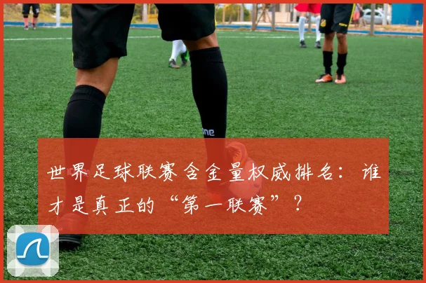 世界足球联赛含金量权威排名：谁才是真正的“第一联赛”？