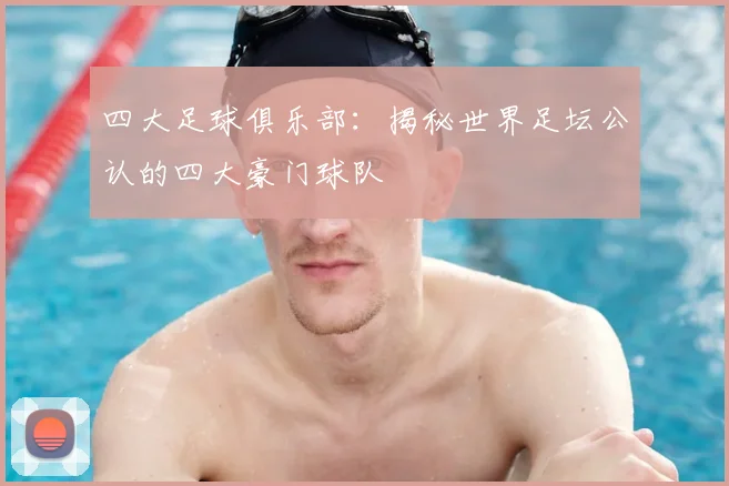 四大足球俱乐部:揭秘世界足坛公认的四大豪门球队