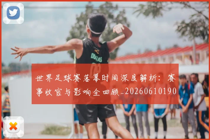 世界足球赛落幕时间深度解析：赛事收官与影响全回顾_20260610190234