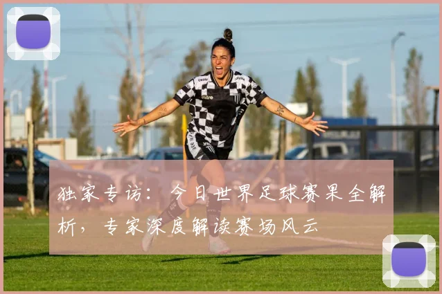 独家专访:今日世界足球赛果全解析,专家深度解读赛场风云