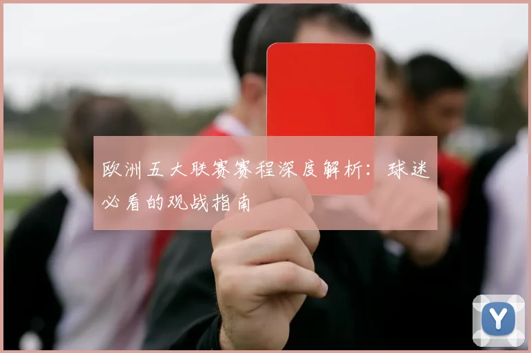 欧洲五大联赛赛程深度解析：球迷必看的观战指南