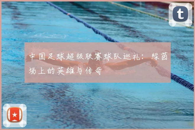 中国足球超级联赛球队巡礼:绿茵场上的英雄与传奇