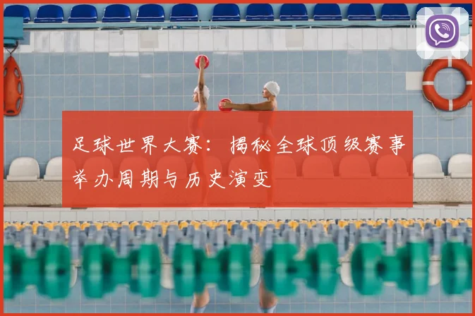 足球世界大赛:揭秘全球顶级赛事举办周期与历史演变