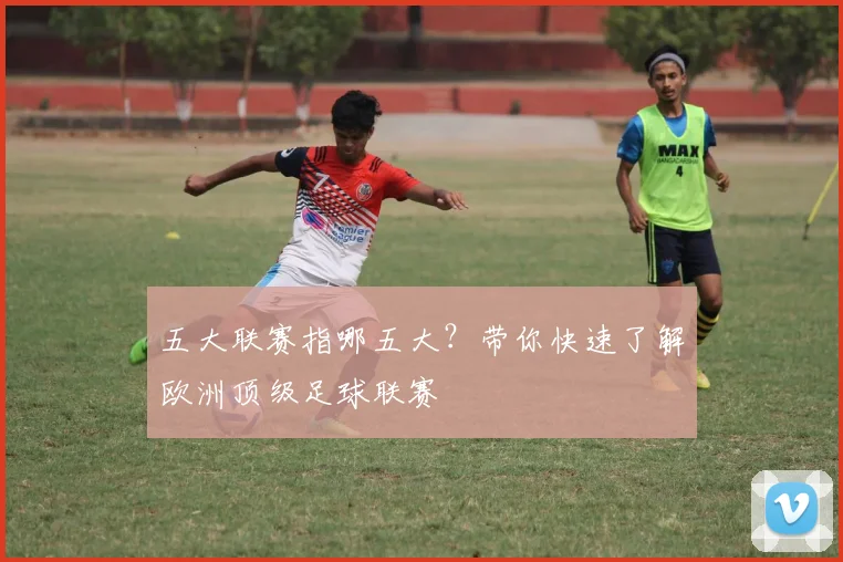 五大联赛指哪五大?带你快速了解欧洲顶级足球联赛