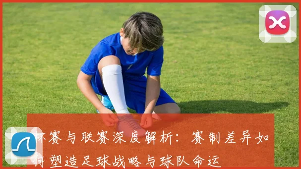 杯赛与联赛深度解析:赛制差异如何塑造足球战略与球队命运