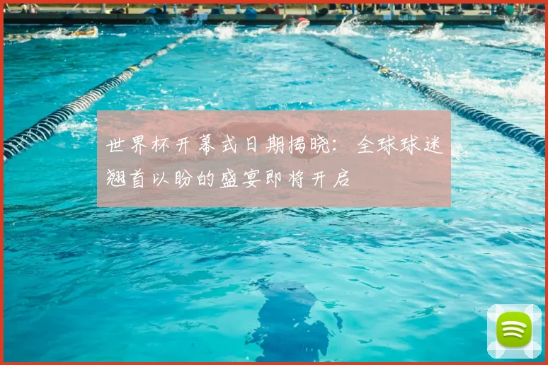 世界杯开幕式日期揭晓：全球球迷翘首以盼的盛宴即将开启