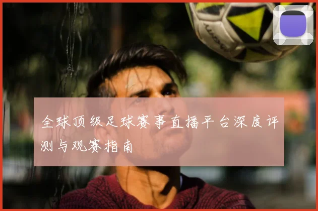 全球顶级足球赛事直播平台深度评测与观赛指南