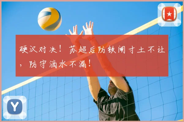 硬汉对决！苏超后防铁闸寸土不让，防守滴水不漏！