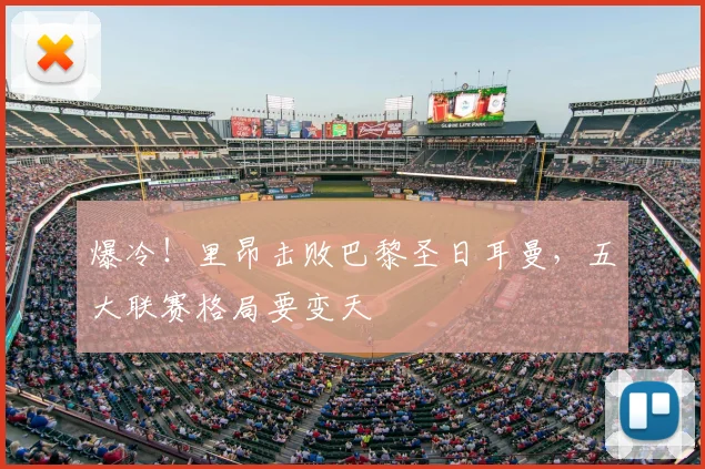 爆冷！里昂击败巴黎圣日耳曼，五大联赛格局要变天