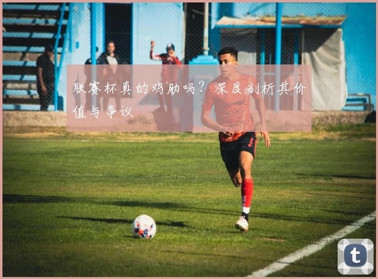 联赛杯真的鸡肋吗？深度剖析其价值与争议