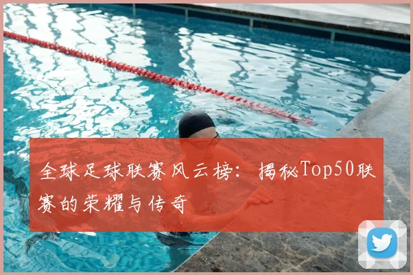 全球足球联赛风云榜：揭秘Top50联赛的荣耀与传奇