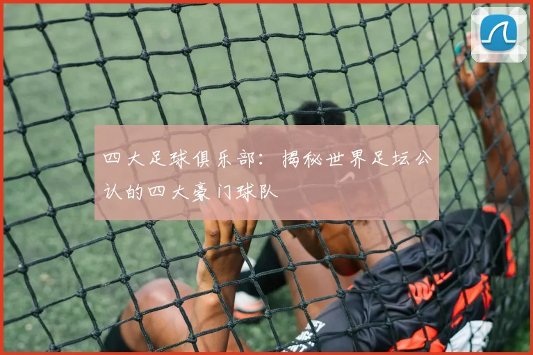 四大足球俱乐部：揭秘世界足坛公认的四大豪门球队