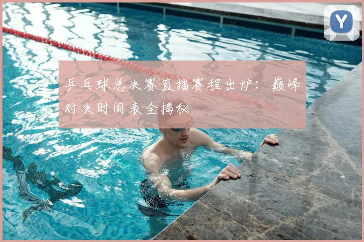 乒乓球总决赛直播赛程出炉:巅峰对决时间表全揭秘