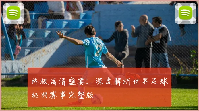 终极高清盛宴:深度解析世界足球经典赛事完整版