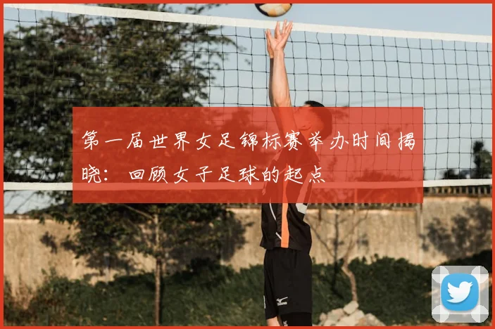 第一届世界女足锦标赛举办时间揭晓：回顾女子足球的起点