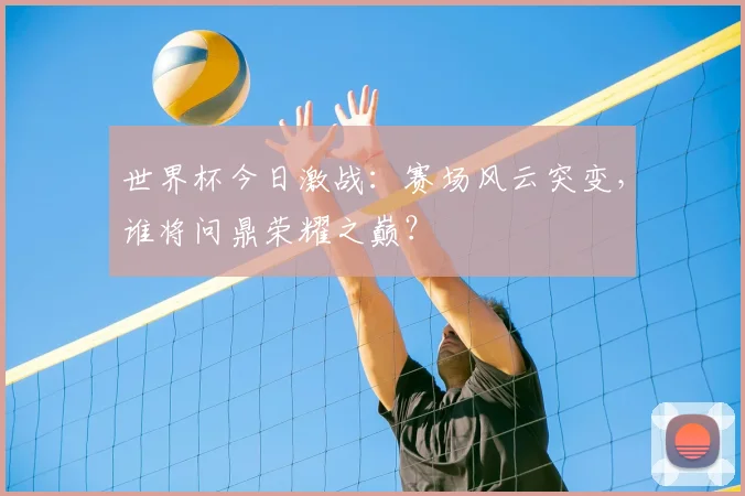 世界杯今日激战：赛场风云突变，谁将问鼎荣耀之巅？