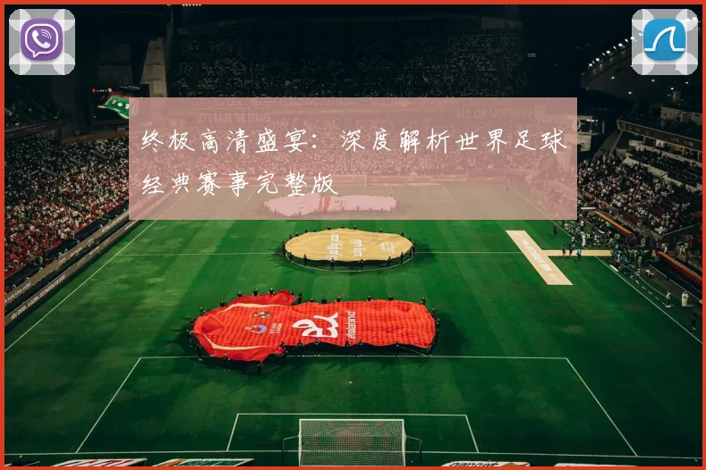 终极高清盛宴：深度解析世界足球经典赛事完整版