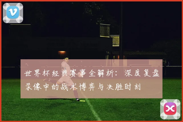 世界杯经典赛事全解析：深度复盘录像中的战术博弈与决胜时刻