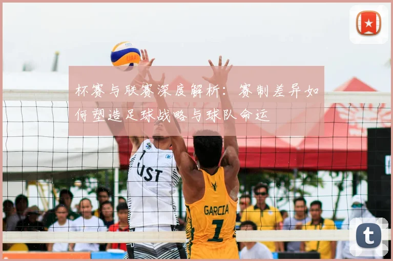 杯赛与联赛深度解析:赛制差异如何塑造足球战略与球队命运