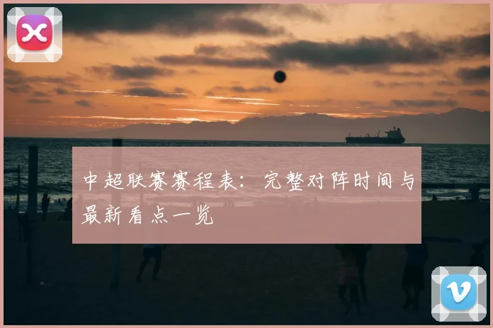 中超联赛赛程表:完整对阵时间与最新看点一览
