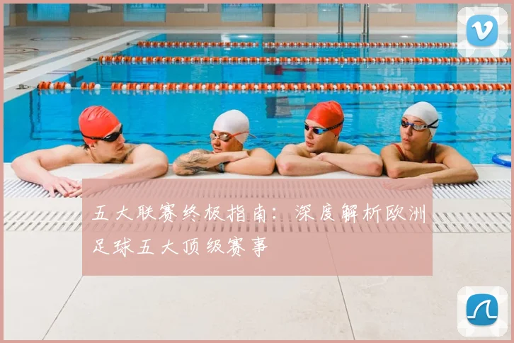 五大联赛终极指南：深度解析欧洲足球五大顶级赛事