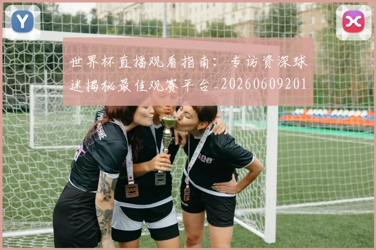 世界杯直播观看指南：专访资深球迷揭秘最佳观赛平台_20260609201325