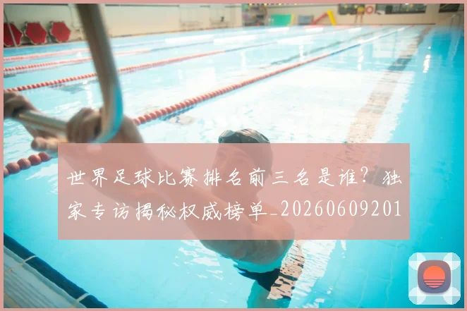 世界足球比赛排名前三名是谁?独家专访揭秘权威榜单_20260609201505