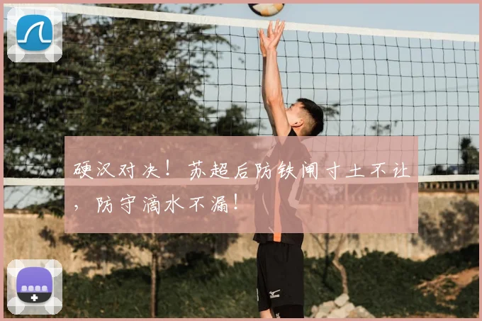 硬汉对决!苏超后防铁闸寸土不让,防守滴水不漏!