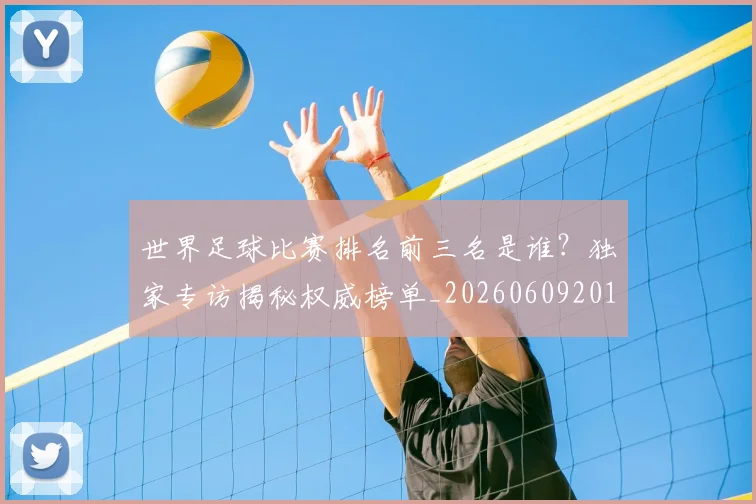 世界足球比赛排名前三名是谁？独家专访揭秘权威榜单_20260609201505