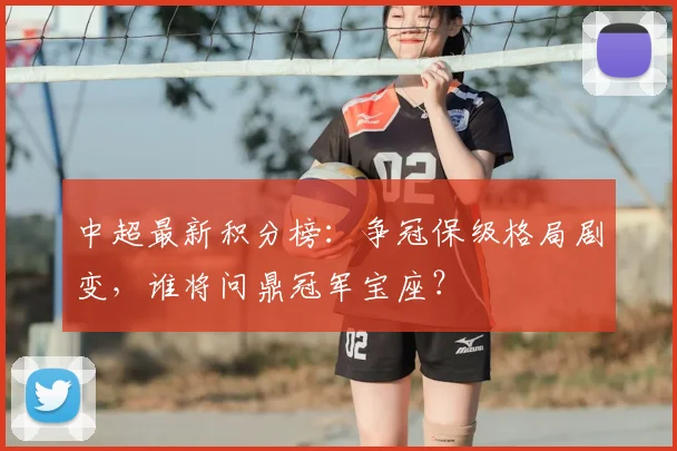 中超最新积分榜：争冠保级格局剧变，谁将问鼎冠军宝座？