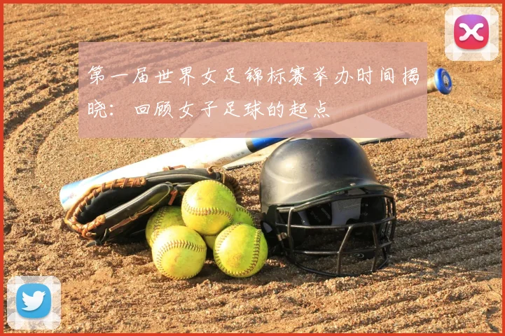 第一届世界女足锦标赛举办时间揭晓：回顾女子足球的起点