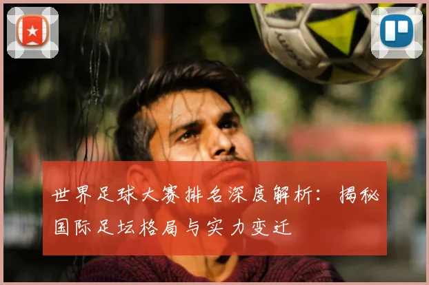 世界足球大赛排名深度解析：揭秘国际足坛格局与实力变迁