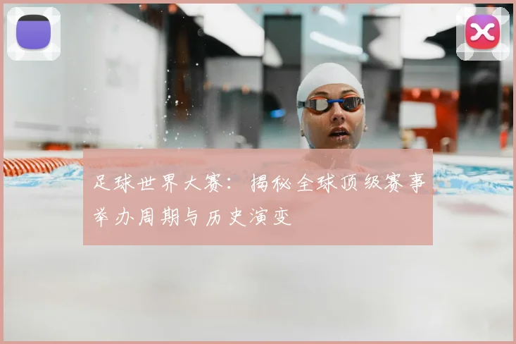 足球世界大赛：揭秘全球顶级赛事举办周期与历史演变